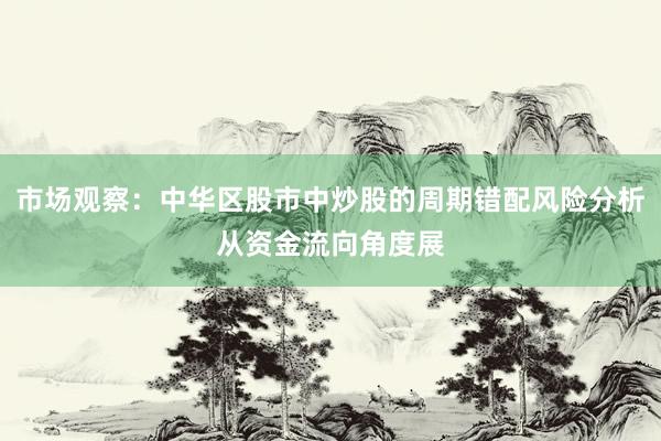 市场观察：中华区股市中炒股的周期错配风险分析从资金流向角度展