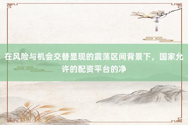 在风险与机会交替显现的震荡区间背景下，国家允许的配资平台的净