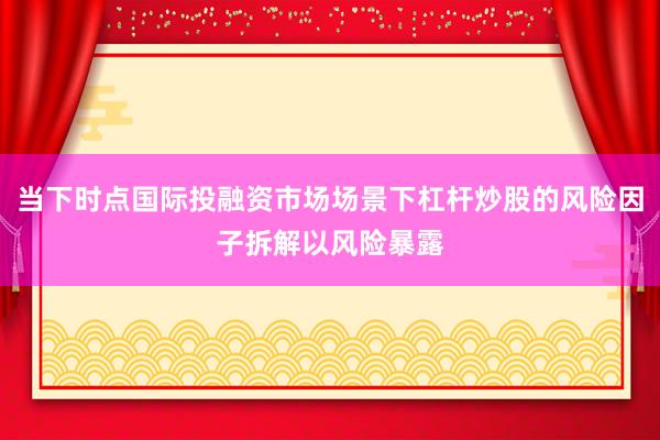当下时点国际投融资市场场景下杠杆炒股的风险因子拆解以风险暴露