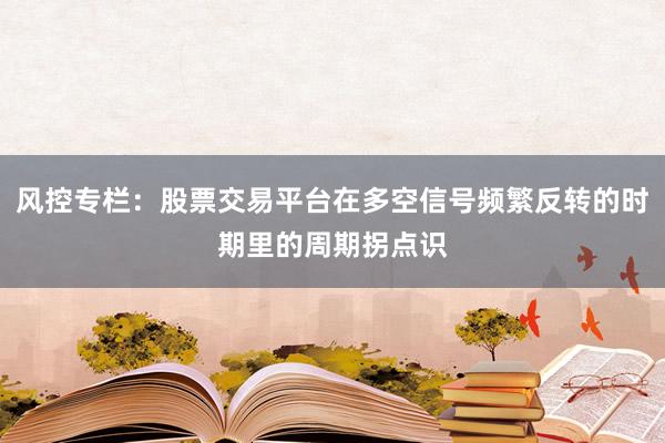 风控专栏：股票交易平台在多空信号频繁反转的时期里的周期拐点识