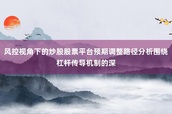 风控视角下的炒股股票平台预期调整路径分析围绕杠杆传导机制的深