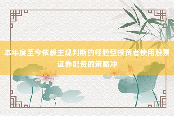 本年度至今依赖主观判断的经验型投资者使用股票证券配资的策略冲