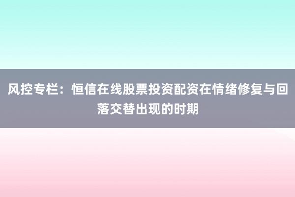 风控专栏：恒信在线股票投资配资在情绪修复与回落交替出现的时期