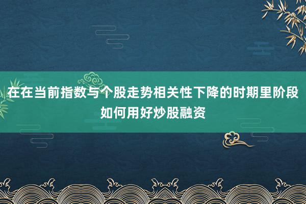 在在当前指数与个股走势相关性下降的时期里阶段如何用好炒股融资