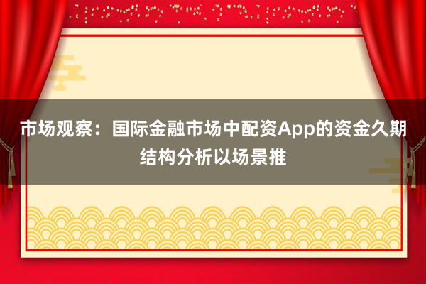 市场观察：国际金融市场中配资App的资金久期结构分析以场景推