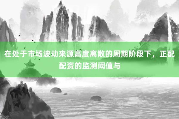 在处于市场波动来源高度离散的周期阶段下，正配配资的监测阈值与