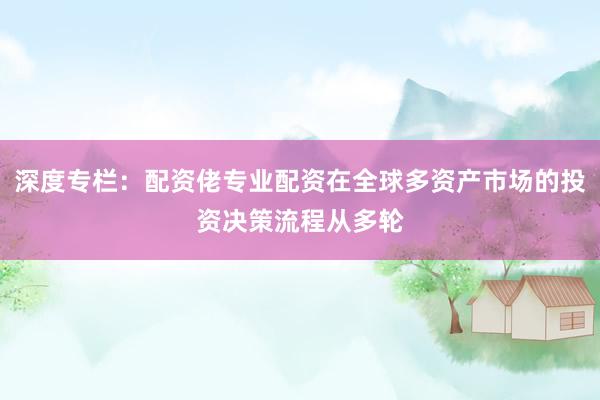 深度专栏：配资佬专业配资在全球多资产市场的投资决策流程从多轮