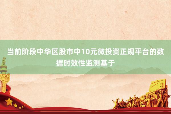 当前阶段中华区股市中10元微投资正规平台的数据时效性监测基于