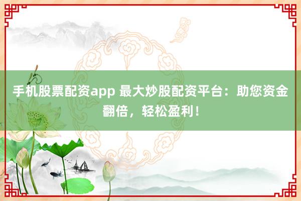 手机股票配资app 最大炒股配资平台：助您资金翻倍，轻松盈利！