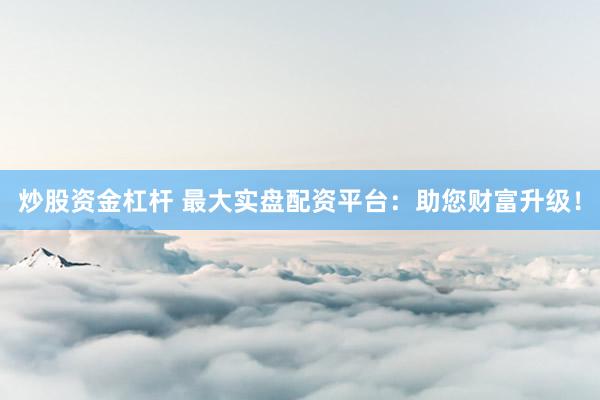 炒股资金杠杆 最大实盘配资平台：助您财富升级！