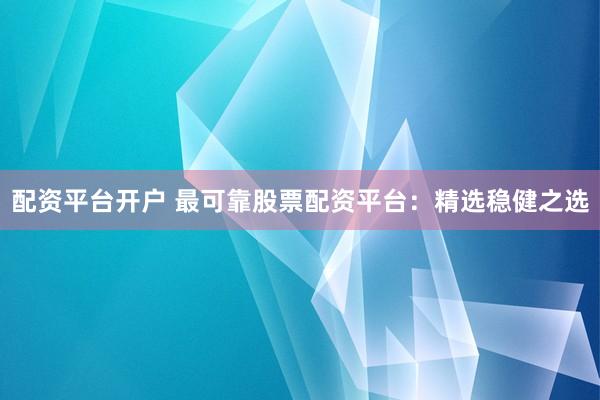 配资平台开户 最可靠股票配资平台：精选稳健之选