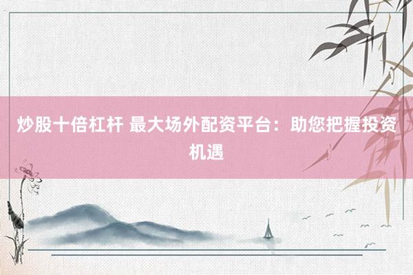 炒股十倍杠杆 最大场外配资平台：助您把握投资机遇