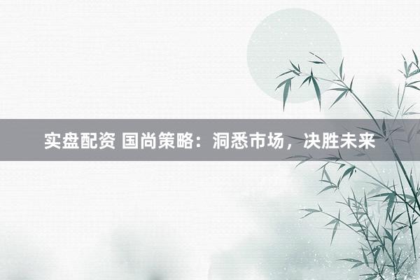 实盘配资 国尚策略：洞悉市场，决胜未来