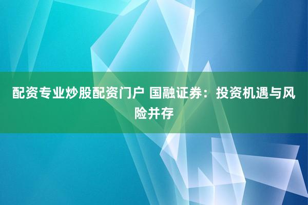 配资专业炒股配资门户 国融证券：投资机遇与风险并存