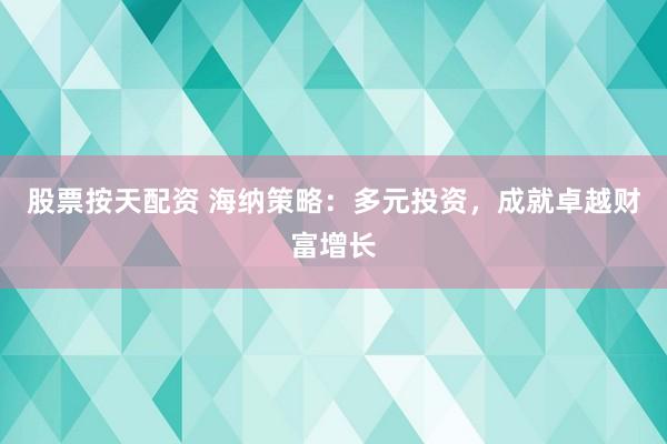 股票按天配资 海纳策略：多元投资，成就卓越财富增长