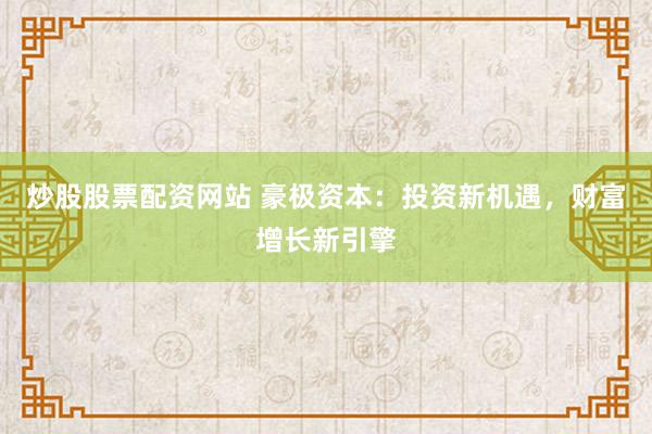 炒股股票配资网站 豪极资本：投资新机遇，财富增长新引擎