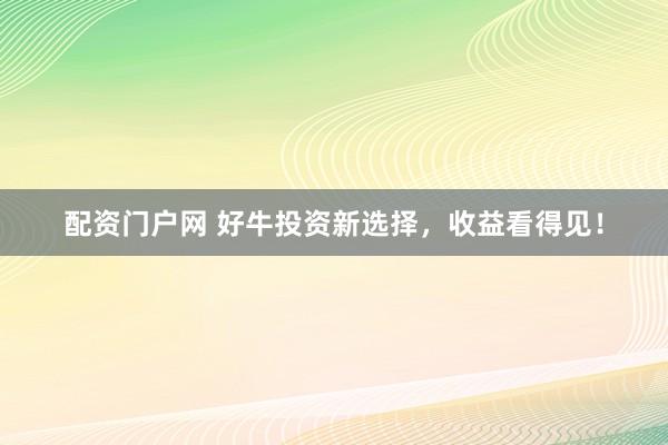 配资门户网 好牛投资新选择，收益看得见！