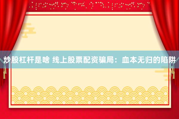 炒股杠杆是啥 线上股票配资骗局：血本无归的陷阱