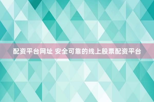 配资平台网址 安全可靠的线上股票配资平台