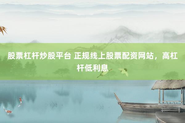 股票杠杆炒股平台 正规线上股票配资网站，高杠杆低利息