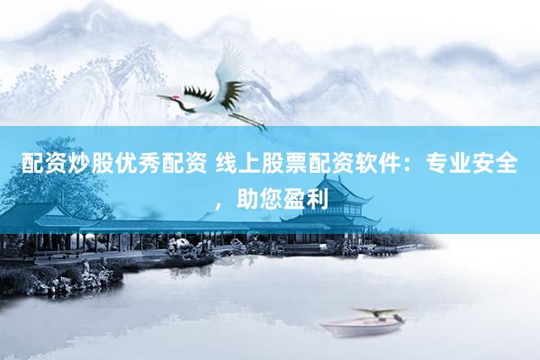 配资炒股优秀配资 线上股票配资软件：专业安全，助您盈利