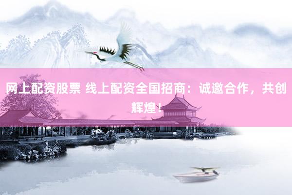 网上配资股票 线上配资全国招商：诚邀合作，共创辉煌！