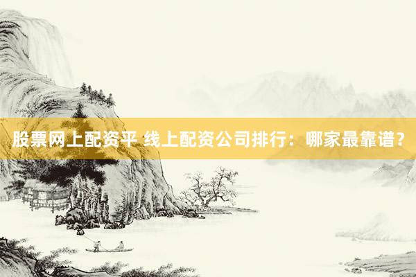 股票网上配资平 线上配资公司排行：哪家最靠谱？