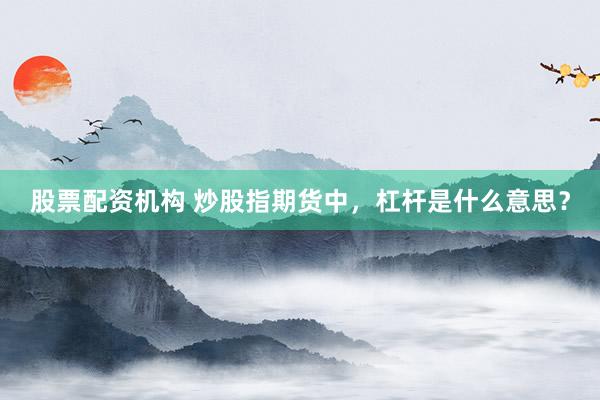 股票配资机构 炒股指期货中，杠杆是什么意思？
