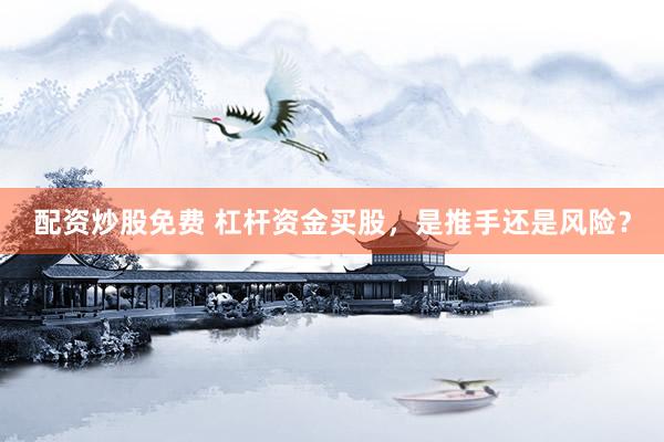 配资炒股免费 杠杆资金买股，是推手还是风险？