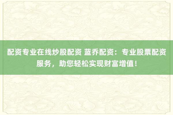 配资专业在线炒股配资 蓝乔配资：专业股票配资服务，助您轻松实现财富增值！