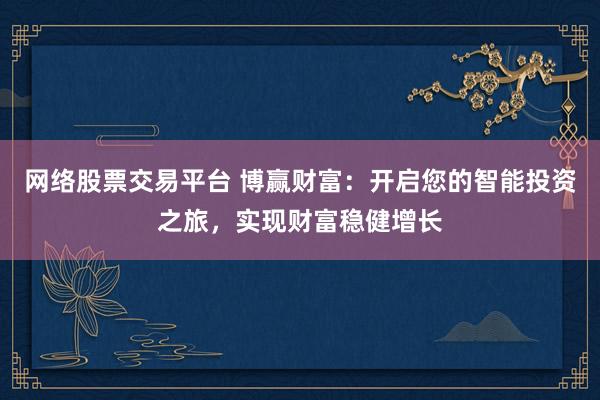 网络股票交易平台 博赢财富：开启您的智能投资之旅，实现财富稳健增长