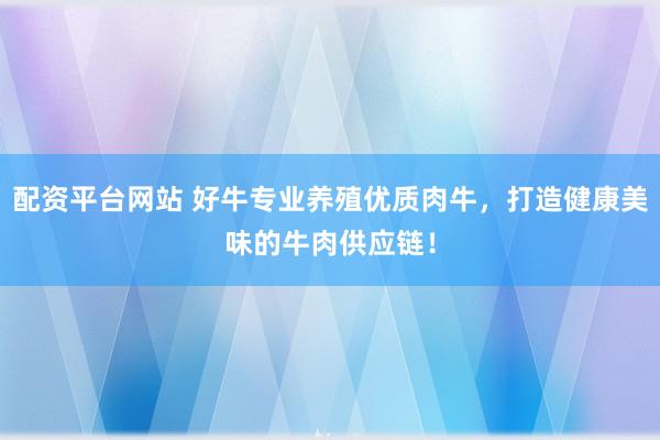 配资平台网站 好牛专业养殖优质肉牛，打造健康美味的牛肉供应链！