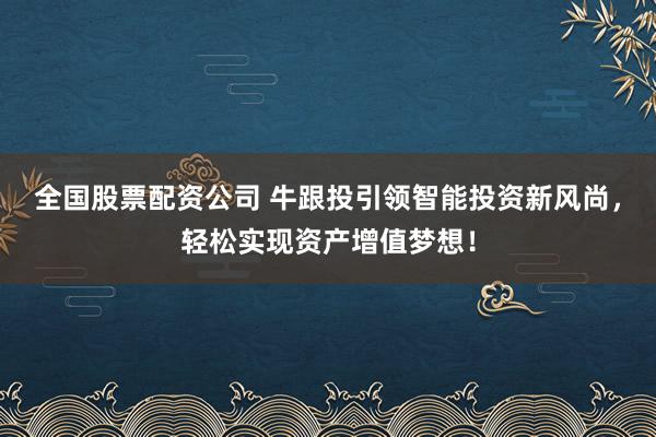 全国股票配资公司 牛跟投引领智能投资新风尚，轻松实现资产增值梦想！