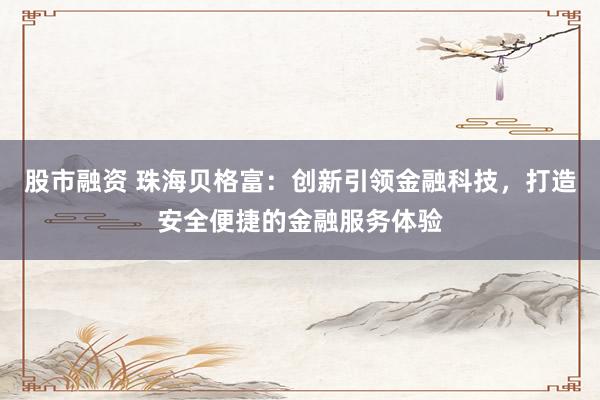 股市融资 珠海贝格富：创新引领金融科技，打造安全便捷的金融服务体验