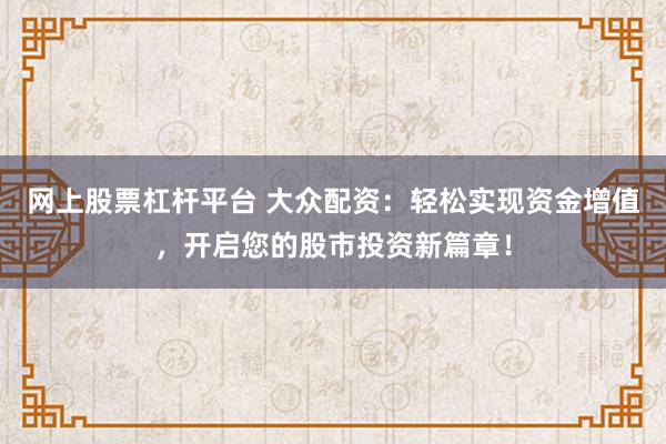 网上股票杠杆平台 大众配资：轻松实现资金增值，开启您的股市投资新篇章！