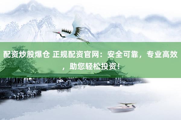 配资炒股爆仓 正规配资官网：安全可靠，专业高效，助您轻松投资！