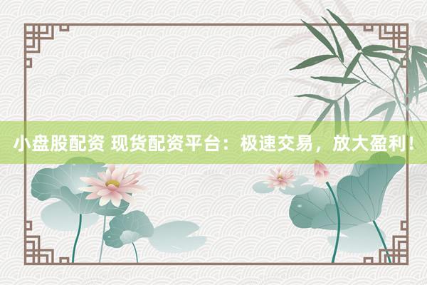 小盘股配资 现货配资平台：极速交易，放大盈利！