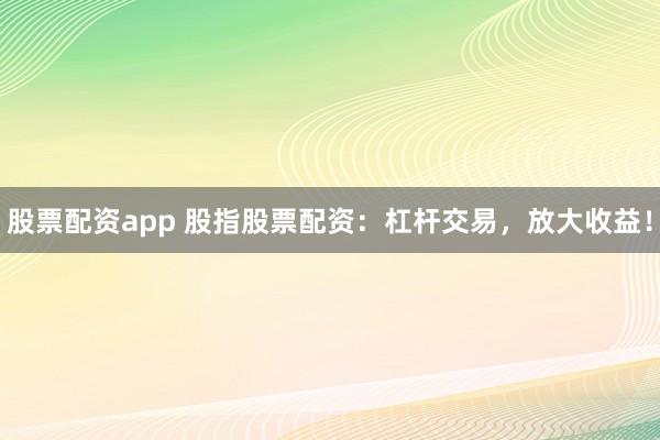 股票配资app 股指股票配资：杠杆交易，放大收益！