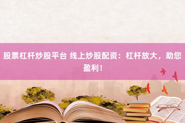 股票杠杆炒股平台 线上炒股配资：杠杆放大，助您盈利！
