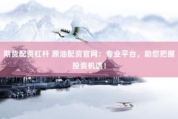 期货配资杠杆 原油配资官网：专业平台，助您把握投资机遇！