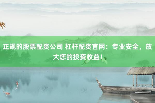 正规的股票配资公司 杠杆配资官网：专业安全，放大您的投资收益！