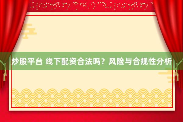 炒股平台 线下配资合法吗？风险与合规性分析