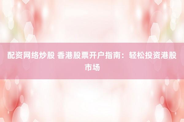 配资网络炒股 香港股票开户指南：轻松投资港股市场