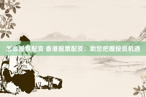 怎么股票配资 香港股票配资：助您把握投资机遇