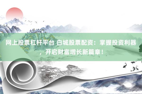 网上股票杠杆平台 白城股票配资：掌握投资利器，开启财富增长新篇章！