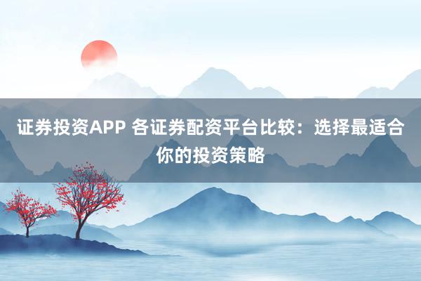 证券投资APP 各证券配资平台比较：选择最适合你的投资策略