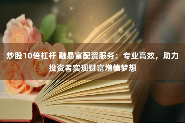 炒股10倍杠杆 融易富配资服务：专业高效，助力投资者实现财富增值梦想