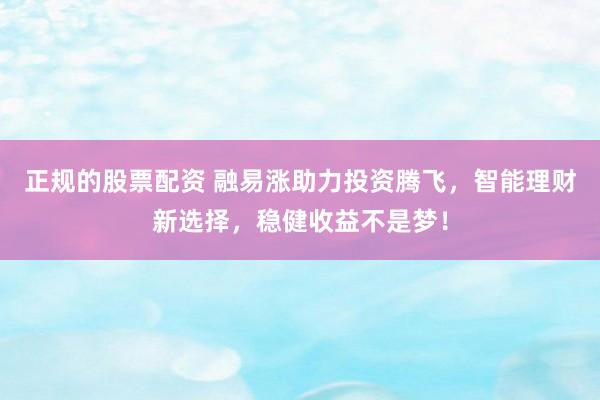 正规的股票配资 融易涨助力投资腾飞，智能理财新选择，稳健收益不是梦！