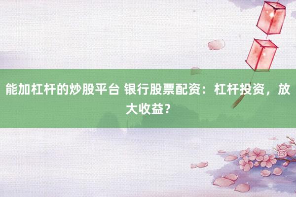能加杠杆的炒股平台 银行股票配资：杠杆投资，放大收益？