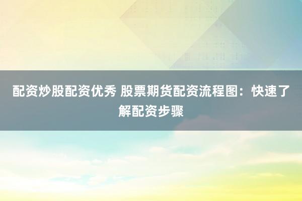 配资炒股配资优秀 股票期货配资流程图：快速了解配资步骤